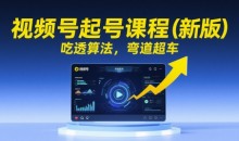 视频号起号课程(新版)吃透算法,弯道超车