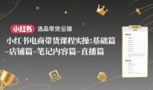 小红书电商带货课程实操:基础篇-选品篇-店铺篇-笔记内容篇-直播篇