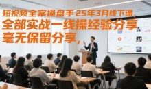 短视频全案操盘手25年3月线下课,全部实战一线操盘手经验分享,毫无保留分享,全是干货