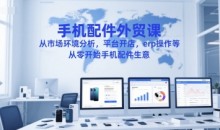 手机配件外贸课,从市场环境分析,平台开店,erp操作等,从零开始手机配件生意