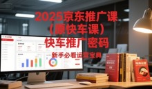 2025京东推广课(原快车课)解锁京东快车推广密码,新手必看运营宝典