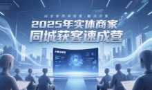 2025年实体商家同城获客速成营,同城企业AI获客全域解决方案