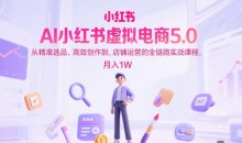 AI小红书虚拟电商5.0,从精准选品、高效创作到,店铺运营的全链路实战课程