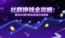 社群挣钱全攻略:教你从0到1轻松实现引流变现