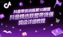 抖音带货训练第10期营,抖音精选联盟带货保姆级详细教程