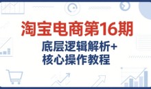 淘宝电商第16期,底层逻辑解析+核心操作教程,运营、推广提升能力的必学课程+配套资料