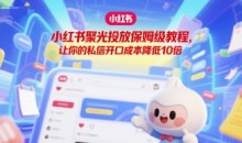 小红书聚光投放保姆级教程,让你的私信开口成本降低10倍