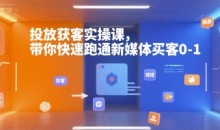投放获客实操课,带你快速跑通新媒体买客0-1