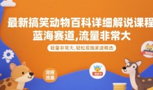 最新搞笑动物百科详细解说课程,蓝海赛道,流量非常大,轻松签独家进精选【揭秘】