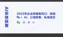天诺老吴AI实体获客,2025年企业获客新风口:微信+ AI,公域获客,私域成交