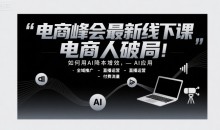 电商峰会最新线下课,电商人破局,如何用AI降本增效,AI应用-全域推广-直播运营-付费流量