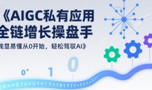 AIGC私有化应用全链增长操盘手,浅显易懂从0开始,轻松驾驭AI