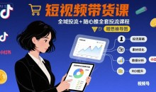 最新短视频带货课,全域投流+随心推全套投流课程+思维导图