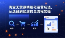 淘宝无货源精细化运营玩法,从选品到起店的全流程实操