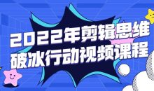 2022年剪辑思维破冰行动视频课程