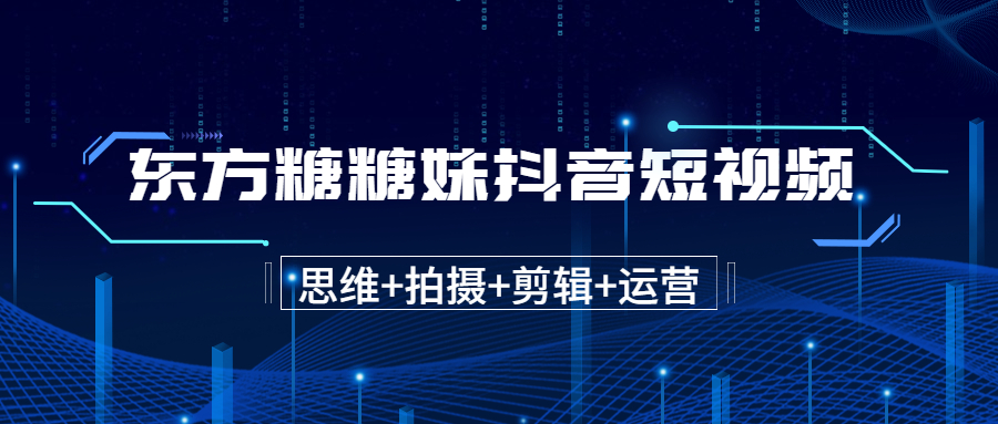 东方糖糖妹抖音短视频全套实战课思维+拍摄+剪辑+运营,从入门到精通