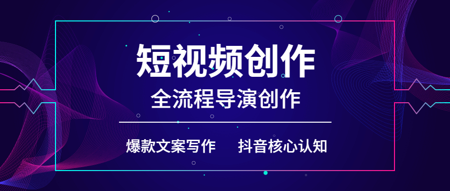 短视频创作和全流程导演创作,抖音核心认知,爆款文案写作,拍摄剪辑口播,运营创收管理