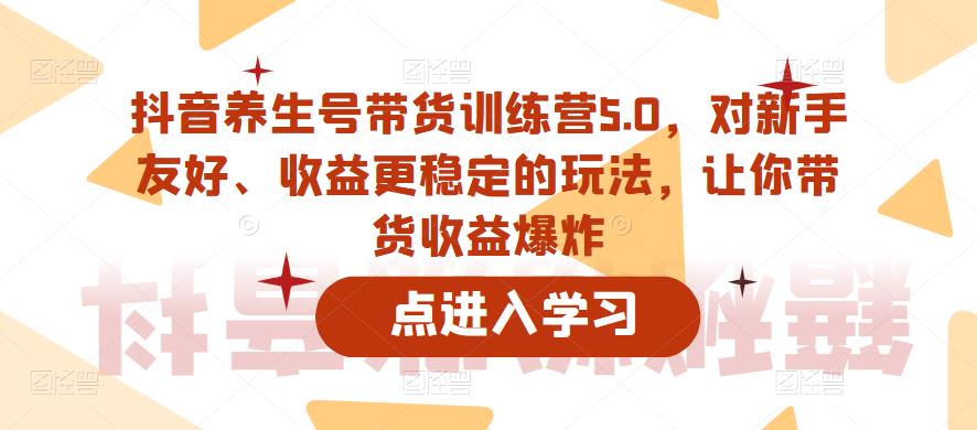 抖音养生号带货训练营5.0,这套课程对新手友好、收益更稳定的玩法,让你带货收益爆炸