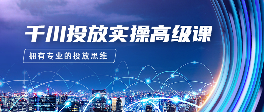 2023千川投放实操高级课,让你拥有专业的投放思维