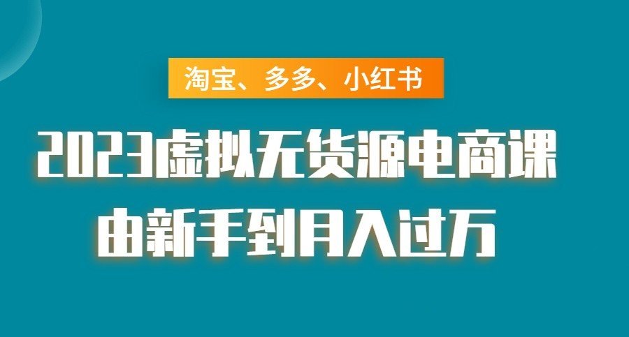 淘宝、多多、小红书-2023虚拟无货源电商课:由新手到月入过万!