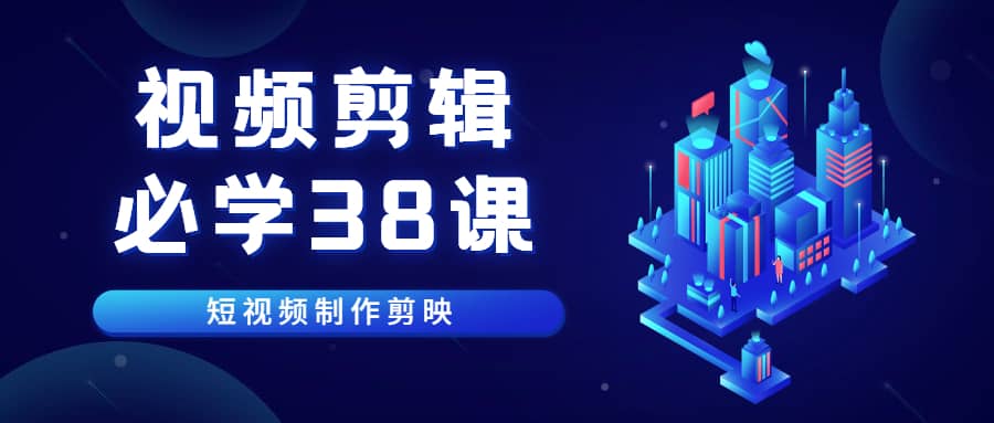 《视频剪辑-必学38课》短视频制作剪映视频教程