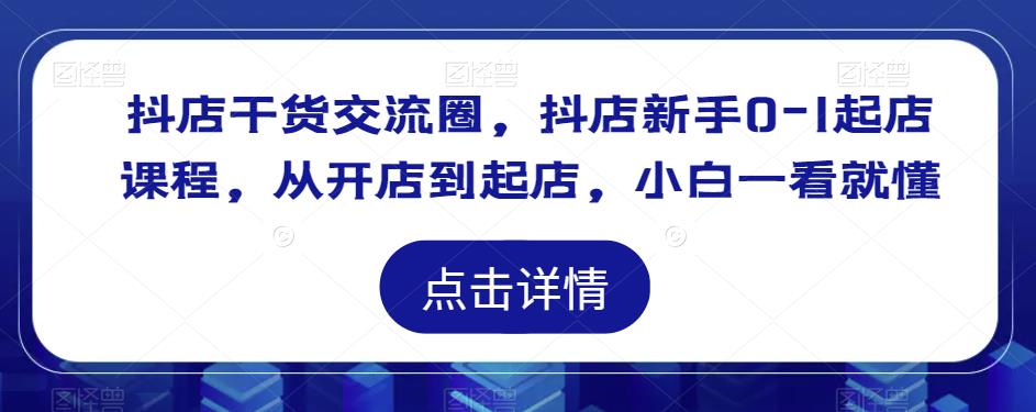 抖店干货交流圈,抖店新手0-1起店课程,从开店到起店,小白一看就懂