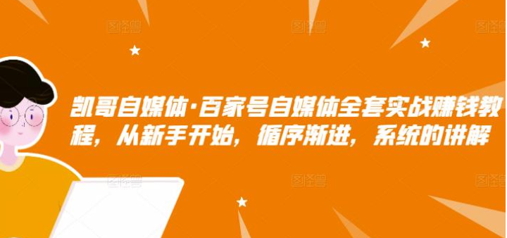 凯哥自媒体·百家号自媒体全套实战赚钱教程，从新手开始，循序渐进，系统的讲解