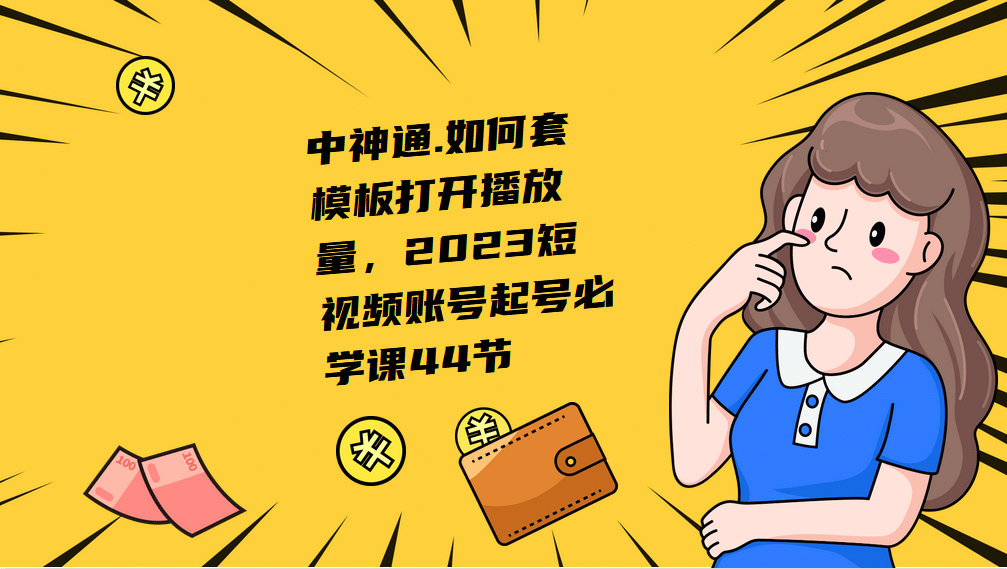 中神通.如何套模板打开播放量,2023短视频账号起号必学课44节(送钩子模板和文档资料)