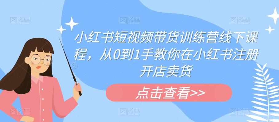 小红书短视频带货训练营线下课程,从0到1手教你在小红书注册开店卖货