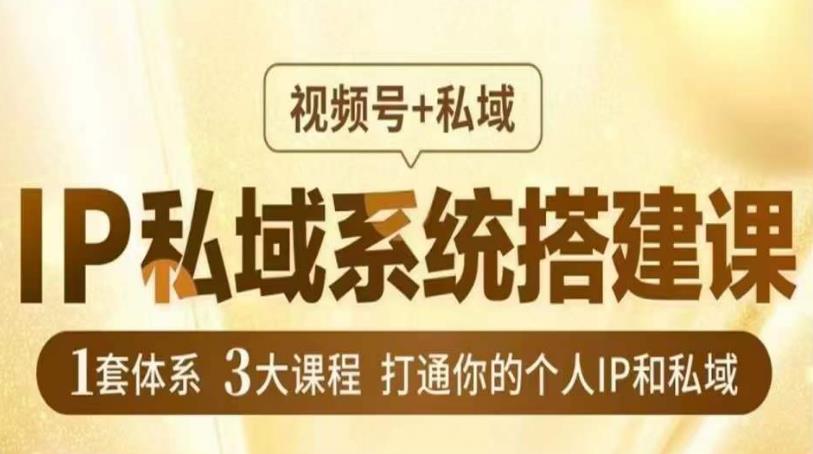 IP私域系统搭建课,视频号+私域,1套体系3大课程,打通你的个人IP和私域