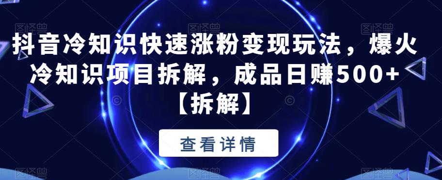 抖音冷知识快速涨粉变现玩法,爆火冷知识项目拆解,成品日赚500+