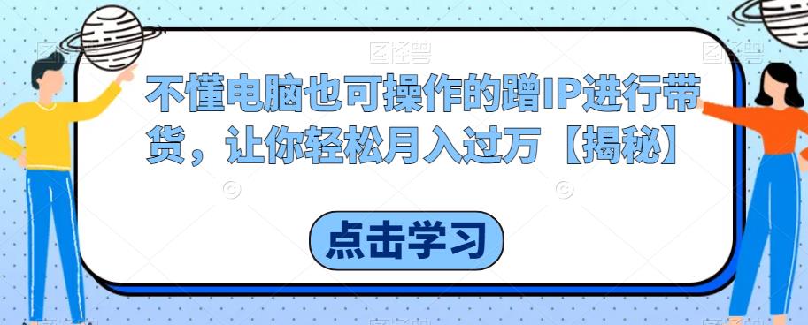 不懂电脑也可操作的蹭IP进行带货，让你轻松月入过万