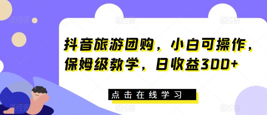 抖音旅游团购,小白可操作,保姆级教学,日收益300+