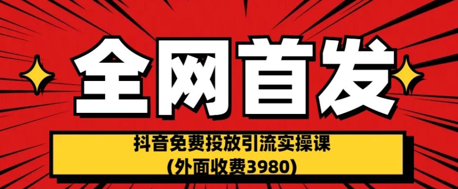 全网首发:抖音免费投放引流实操课(外面收费3980)