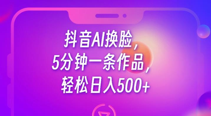 抖音AI换脸,5分钟一条作品,轻松日入500+