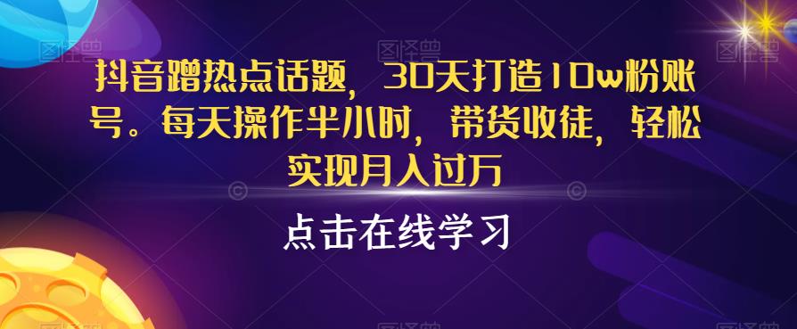 抖音蹭热点话题,30天打造10w粉账号,每天操作半小时,带货收徒,轻松实现月入过万