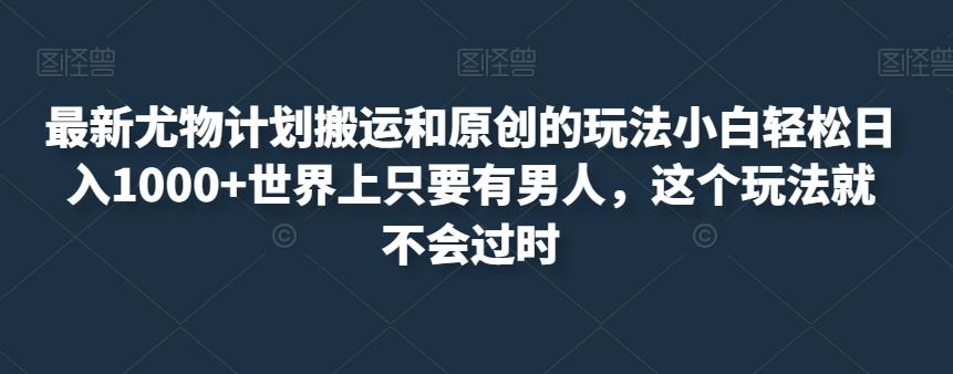 最新尤物计划搬运和原创的玩法小白轻松日入1000+世界上只要有男人,这个玩法就不会过时