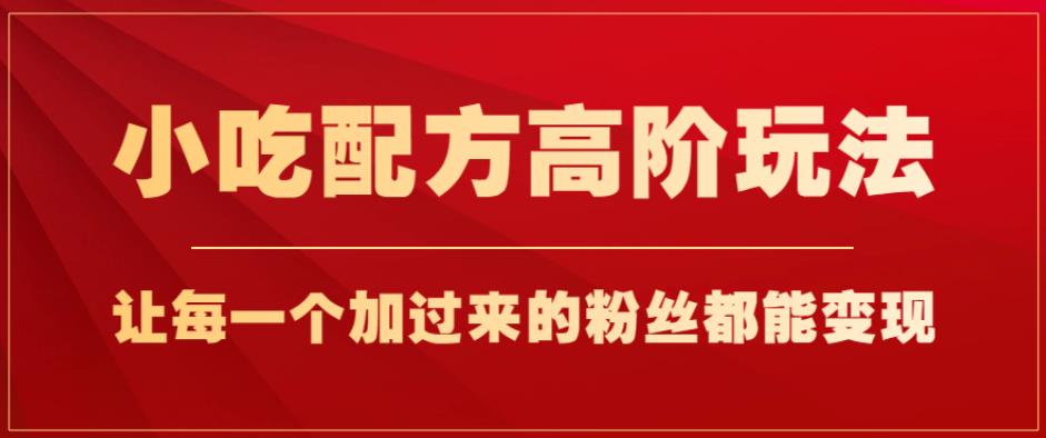 小吃配方高阶玩法,每个加过来的粉丝都能变现,一部手机轻松月入1w+