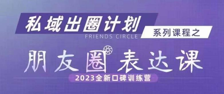 私域出圈计划系列课程之朋友圈表达课,2023全新口碑训练营