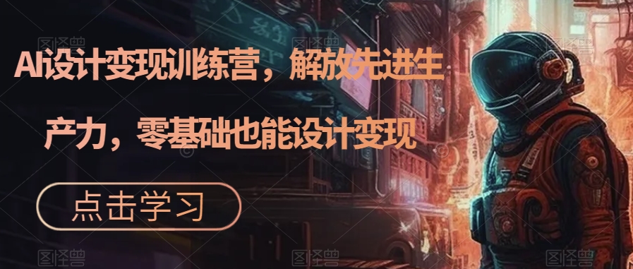 秋叶AI设计变现训练营,解放先进生产力,零基础也能设计变现