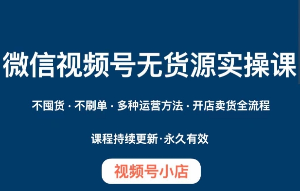 微信视频号小店无货源实操课程,不囤货·不刷单·多种运营方法·开店卖货全流程