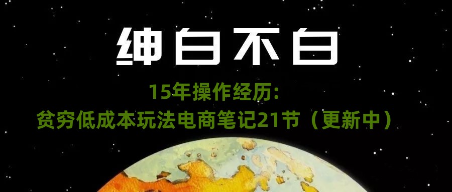 绅白不白·15年操作经历:贫穷低成本玩法电商笔记21节