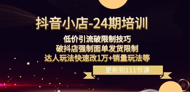 抖音小店-24期:低价引流破限制技巧,破抖店强制面单发货限制,达人玩法快速改1万+销量玩法等