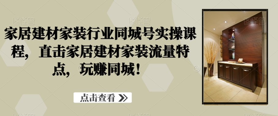 家居建材家装行业同城号实操课程,直击家居建材家装流量特点,玩赚同城!
