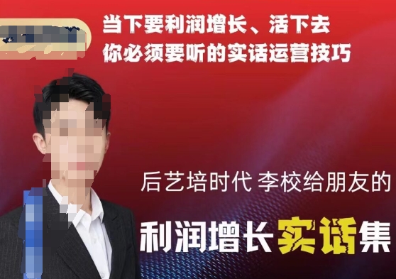 后艺培时代李校给朋友的利润增长实话集,当下要利润增长、活下去你必须要听的实话运营技巧