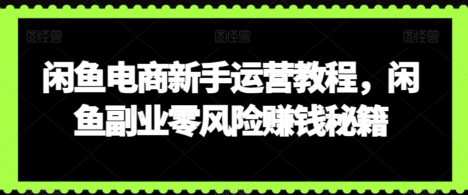 闲鱼电商新手运营教程,闲鱼副业零风险赚钱秘籍