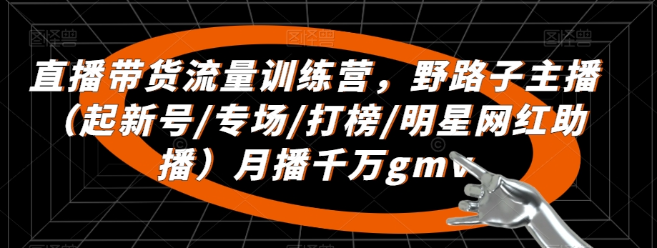 直播带货流量训练营,野路子主播(起新号/专场/打榜/明星网红助播)月播千万gmv