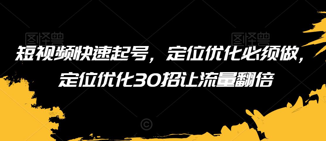 短视频快速起号,定位优化必须做,定位优化30招让流量翻倍