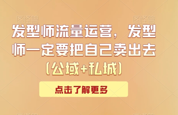 发型师流量运营,发型师一定要把自己卖出去(公域+私城)