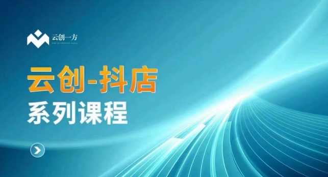 云创一方-抖店系列课,抖店商城、商品卡、无货源等玩法